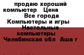 продаю хороший компьютер › Цена ­ 7 000 - Все города Компьютеры и игры » Настольные компьютеры   . Челябинская обл.,Аша г.